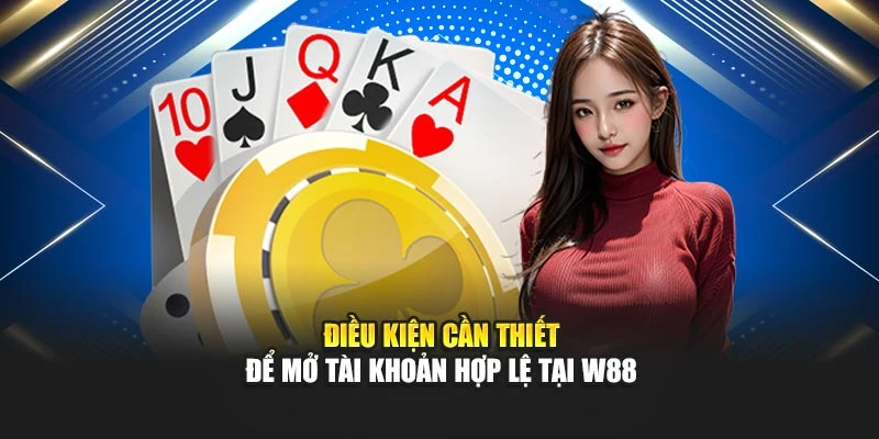 Điều kiện cần thiết để mở tài khoản hợp lệ tại W88