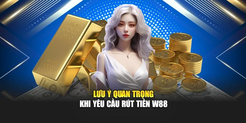 Lưu ý quan trọng khi yêu cầu rút tiền W88