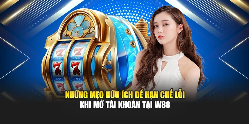 Những mẹo hữu ích để hạn chế lỗi khi mở tài khoản tại W88
